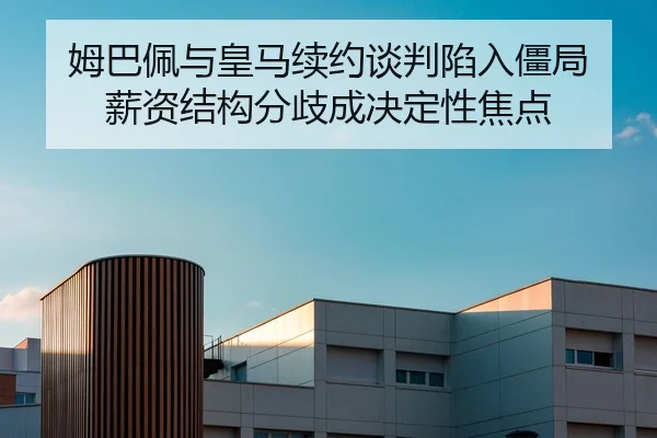 姆巴佩与皇马续约谈判陷入僵局 薪资结构分歧成决定性焦点
